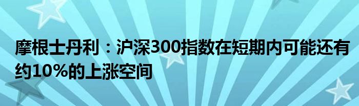 摩根士丹利:沪深300指数在短期内可能还有约10%的上涨空间
