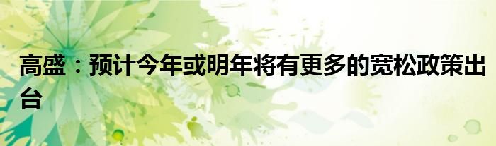 高盛:预计今年或明年将有更多的宽松政策出台