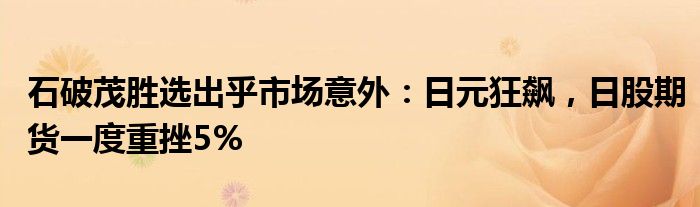 石破茂胜选出乎市场意外:日元狂飙,日股期货一度重挫5%
