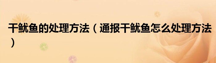 干鱿鱼的处理方法(通报干鱿鱼怎么处理方法)