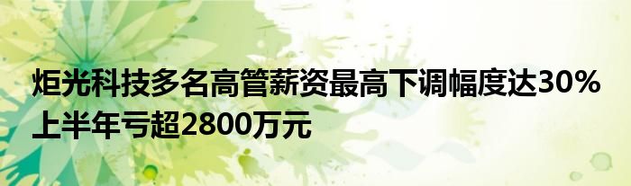 炬光科技多名高管薪资最高下调幅度达30% 上半年亏超2800万元
