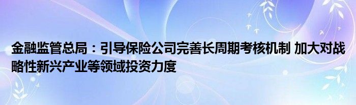 金融监管总局:引导保险公司完善长周期考核机制 加大对战略性新兴产业等领域投资力度