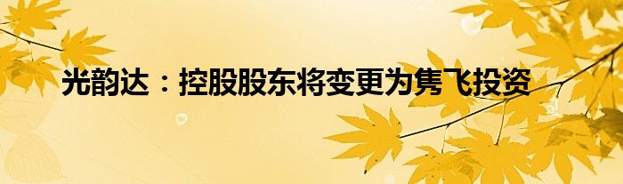 光韵达:控股股东将变更为隽飞投资
