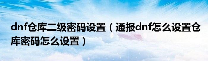 dnf仓库二级密码设置(通报dnf怎么设置仓库密码怎么设置)