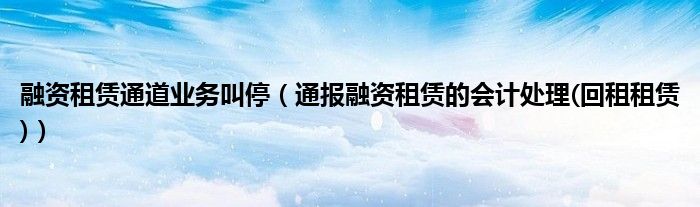 融资租赁通道业务叫停(通报融资租赁的会计处理(回租租赁))