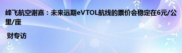 峰飞航空谢嘉:未来远期eVTOL航线的票价会稳定在6元/公里/座| 财专访