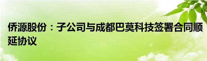 侨源股份:子公司与成都巴莫科技签署合同顺延协议