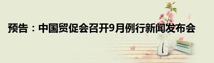 预告:中国贸促会召开9月例行新闻发布会