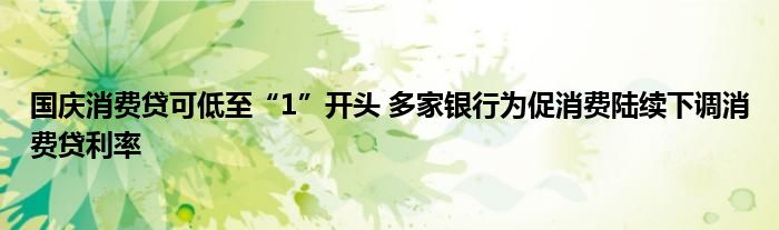 国庆消费贷可低至“1”开头 多家银行为促消费陆续下调消费贷利率