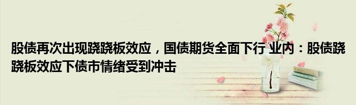股债再次出现跷跷板效应,国债期货全面下行 业内:股债跷跷板效应下债市情绪受到冲击