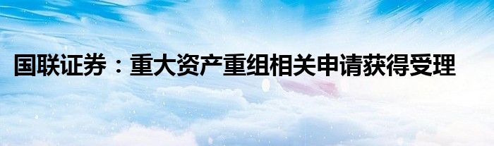 国联证券:重大资产重组相关申请获得受理