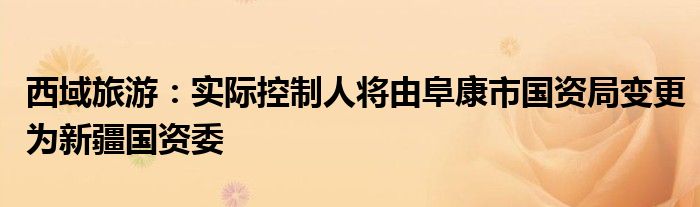 西域旅游:实际控制人将由阜康市国资局变更为新疆国资委
