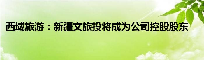西域旅游：新疆文旅投将成为公司控股股东