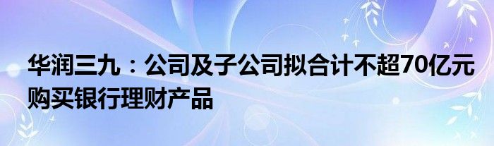 华润三九:公司及子公司拟合计不超70亿元购买银行理财产品