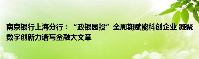 南京银行上海分行:“政银园投”全周期赋能科创企业 凝聚数字创新力谱写金融大文章