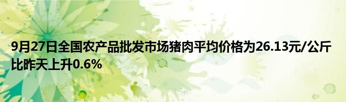 9月27日全国农产品批发市场猪肉平均价格为26.13元/公斤 比昨天上升0.6%