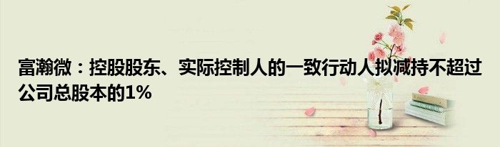 富瀚微:控股股东、实际控制人的一致行动人拟减持不超过公司总股本的1%
