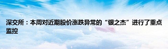 深交所:本周对近期股价涨跌异常的“银之杰”进行了重点监控