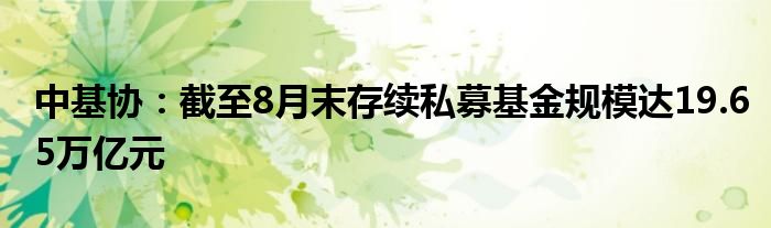 中基协:截至8月末存续私募基金规模达19.65万亿元