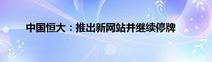 中国恒大:推出新网站并继续停牌