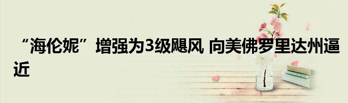 “海伦妮”增强为3级飓风 向美佛罗里达州逼近
