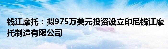 钱江摩托:拟975万美元投资设立印尼钱江摩托制造有限公司