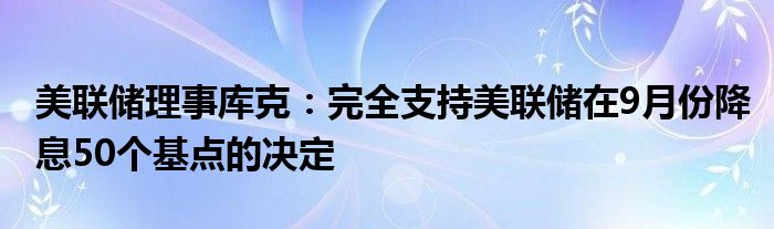 美联储理事库克:完全支持美联储在9月份降息50个基点的决定