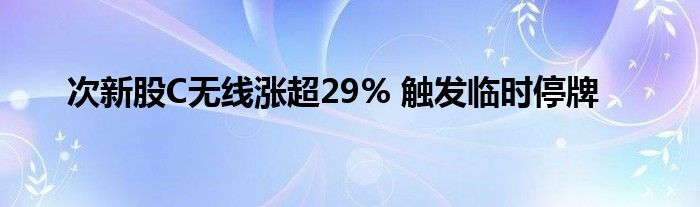 次新股C无线涨超29% 触发临时停牌