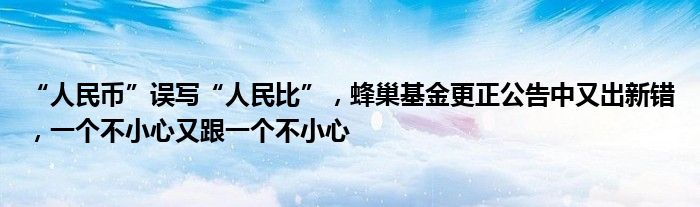 “人民币”误写“人民比”,蜂巢基金更正公告中又出新错,一个不小心又跟一个不小心
