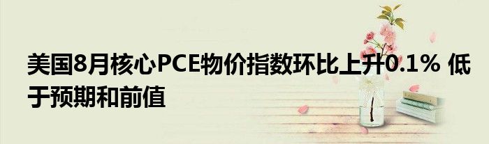美国8月核心PCE物价指数环比上升0.1% 低于预期和前值