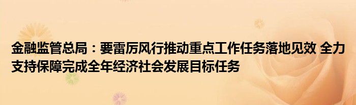 金融监管总局:要雷厉风行推动重点工作任务落地见效 全力支持保障完成全年经济社会发展目标任务