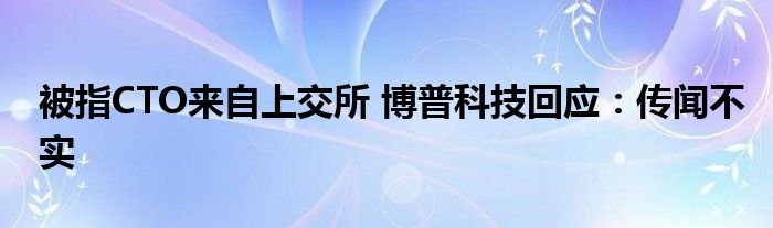 被指CTO来自上交所 博普科技回应:传闻不实