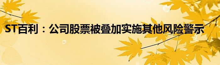 ST百利:公司股票被叠加实施其他风险警示