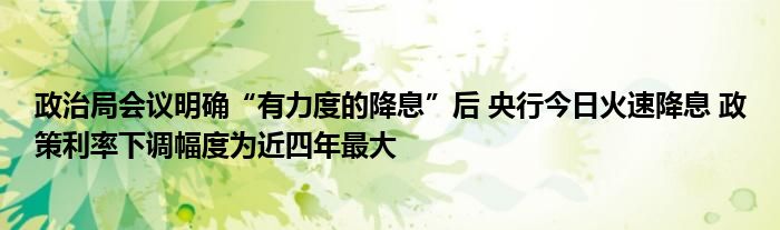 政治局会议明确“有力度的降息”后 央行今日火速降息 政策利率下调幅度为近四年最大