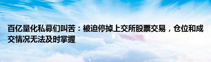 百亿量化私募们叫苦:被迫停掉上交所股票交易,仓位和成交情况无法及时掌握