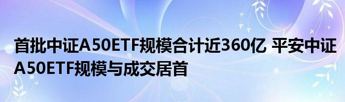 首批中证A50ETF规模合计近360亿 平安中证A50ETF规模与成交居首