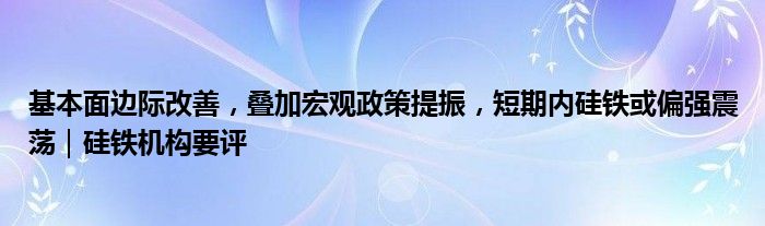 基本面边际改善,叠加宏观政策提振,短期内硅铁或偏强震荡|硅铁机构要评