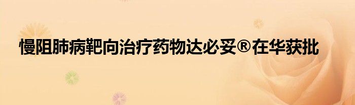 慢阻肺病靶向治疗药物达必妥®在华获批