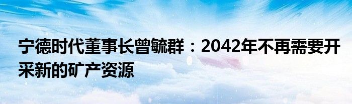 宁德时代董事长曾毓群:2042年不再需要开采新的矿产资源