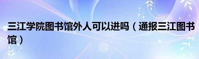 三江学院图书馆外人可以进吗(通报三江图书馆)