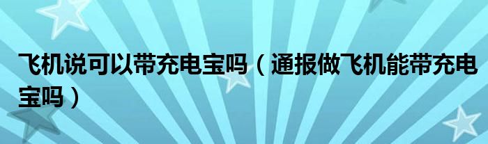 飞机说可以带充电宝吗(通报做飞机能带充电宝吗)