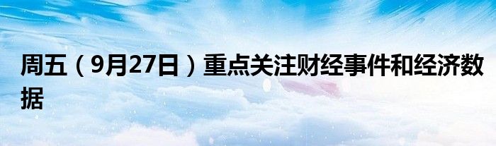 周五(9月27日)重点关注财经事件和经济数据
