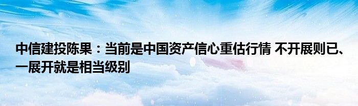 中信建投陈果:当前是中国资产信心重估行情 不开展则已、一展开就是相当级别