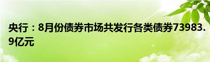 央行:8月份债券市场共发行各类债券73983.9亿元