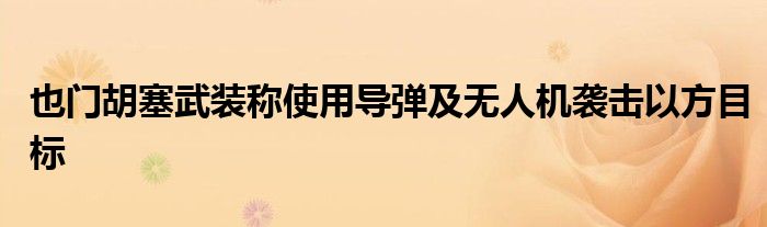 也门胡塞武装称使用导弹及无人机袭击以方目标