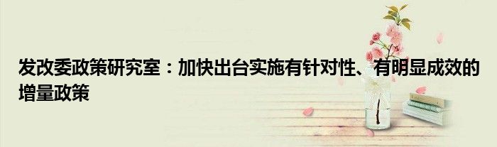 发改委政策研究室:加快出台实施有针对性、有明显成效的增量政策