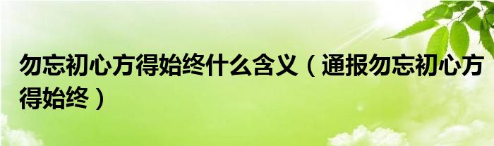 勿忘初心方得始终什么含义(通报勿忘初心方得始终)