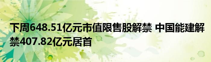 下周648.51亿元市值限售股解禁 中国能建解禁407.82亿元居首