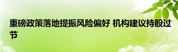 重磅政策落地提振风险偏好 机构建议持股过节