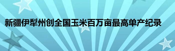 新疆伊犁州创全国玉米百万亩最高单产纪录